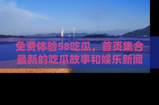 免费体验58吃瓜，首页集合最新的吃瓜故事和娱乐新闻，让你不再错过任何热点！