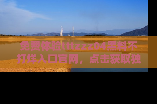 免费体验tttzzz04黑料不打烊入口官网，点击获取独家链接吧