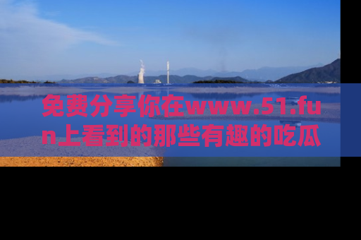 免费分享你在www.51.fun上看到的那些有趣的吃瓜趣闻吧！