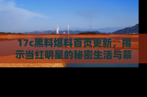 17c黑料爆料首页更新,揭示当红明星的秘密生活与幕后故事