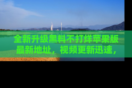 全新升级黑料不打烊苹果版最新地址,视频更新迅速,吃瓜从未如此精彩!