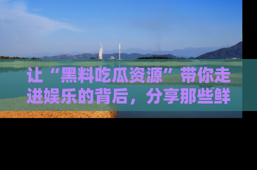 让“黑料吃瓜资源”带你走进娱乐的背后,分享那些鲜为人知的黑料,成为吃瓜界的资深玩家!