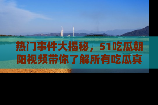 热门事件大揭秘,51吃瓜朝阳视频带你了解所有吃瓜真相