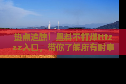 热点追踪!黑料不打烊tttzzz入口,带你了解所有时事动态,赶紧打开网址链接!
