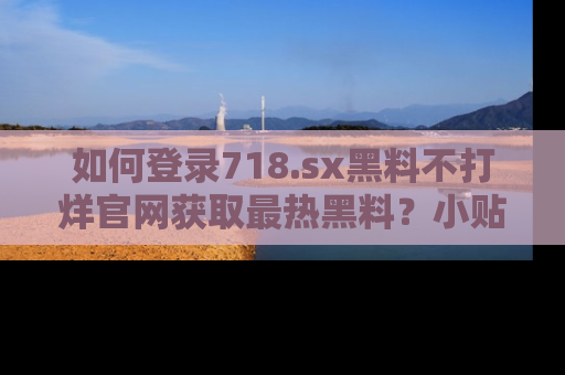 如何登录718.sx黑料不打烊官网获取最热黑料?小贴士带你快速上手!