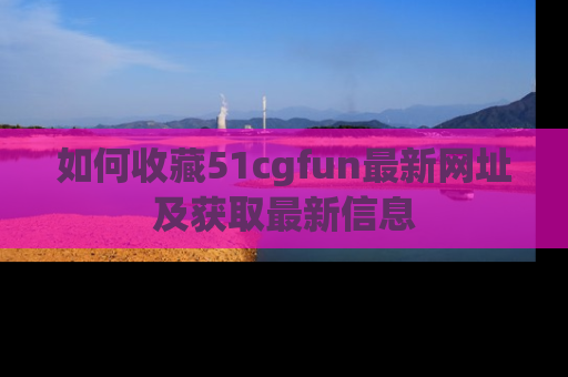 如何收藏51cgfun最新网址及获取最新信息