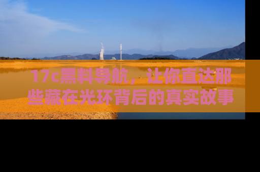 17c黑料导航，让你直达那些藏在光环背后的真实故事