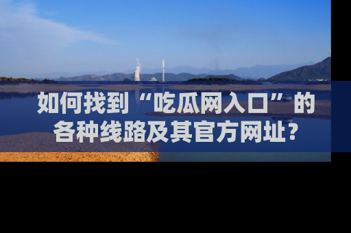 如何找到“吃瓜网入口”的各种线路及其官方网址?