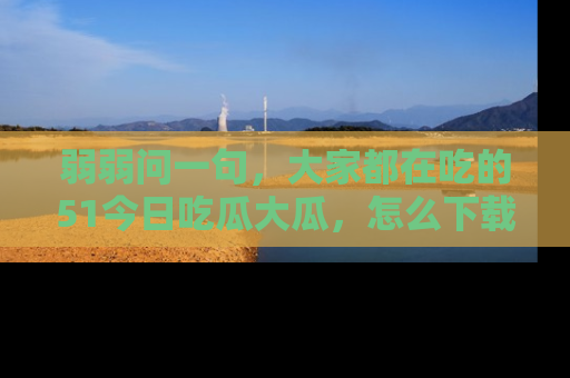 弱弱问一句,大家都在吃的51今日吃瓜大瓜,怎么下载登录才能体验最新入口?
