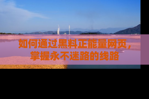 如何通过黑料正能量网页,掌握永不迷路的线路