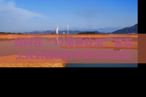 如何在“17免费吃瓜”首页上找到最新的免费吃瓜活动和动态