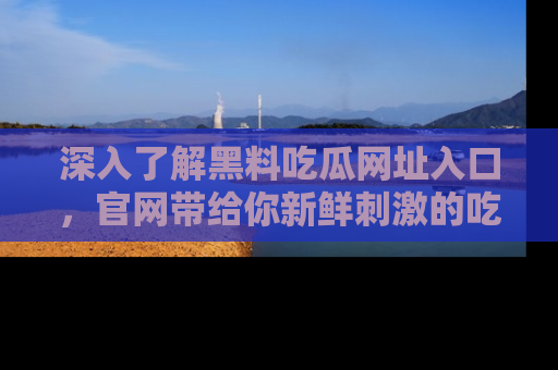 深入了解黑料吃瓜网址入口,官网带给你新鲜刺激的吃瓜体验!