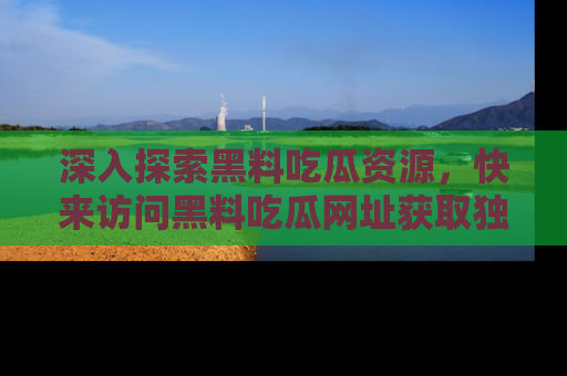 深入探索黑料吃瓜资源,快来访问黑料吃瓜网址获取独家内容!