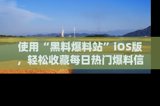 使用“黑料爆料站”iOS版,轻松收藏每日热门爆料信息!