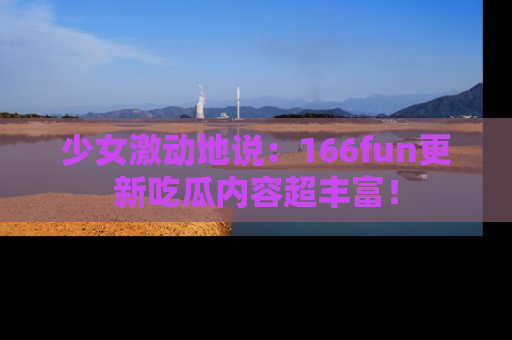 少女激动地说:166fun更新吃瓜内容超丰富!