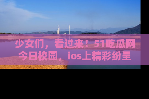 少女们,看过来!51吃瓜网今日校园,ios上精彩纷呈!