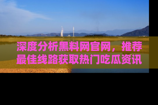 深度分析黑料网官网,推荐最佳线路获取热门吃瓜资讯