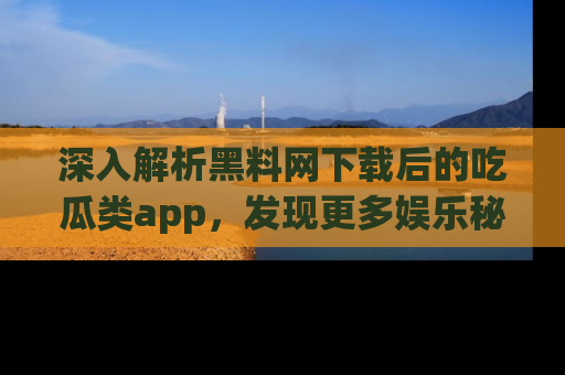 深入解析黑料网下载后的吃瓜类app,发现更多娱乐秘密