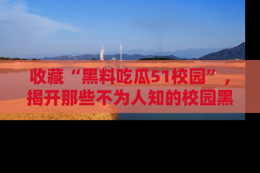 收藏“黑料吃瓜51校园”,揭开那些不为人知的校园黑幕!
