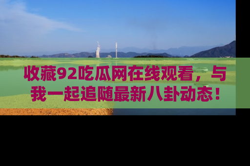 收藏92吃瓜网在线观看，与我一起追随最新八卦动态！