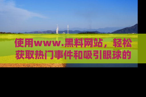 使用www.黑料网站,轻松获取热门事件和吸引眼球的黑料