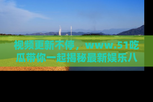 视频更新不停,www.51吃瓜带你一起揭秘最新娱乐八卦,畅享信息盛宴!