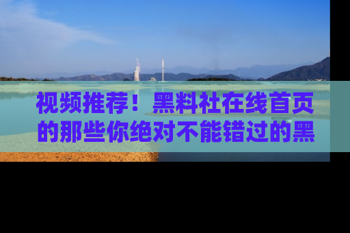 视频推荐!黑料社在线首页的那些你绝对不能错过的黑料