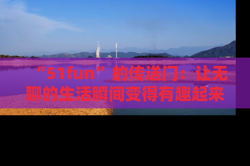 “51fun”的传送门：让无聊的生活瞬间变得有趣起来！