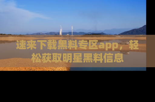 速来下载黑料专区app，轻松获取明星黑料信息