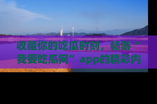 收藏你的吃瓜时刻，畅游“我要吃瓜网”app的精彩内容