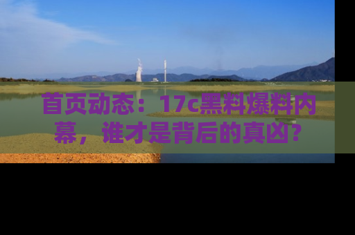 首页动态：17c黑料爆料内幕，谁才是背后的真凶？