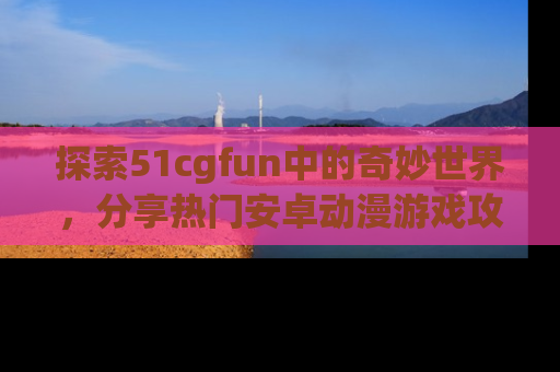 探索51cgfun中的奇妙世界,分享热门安卓动漫游戏攻略!