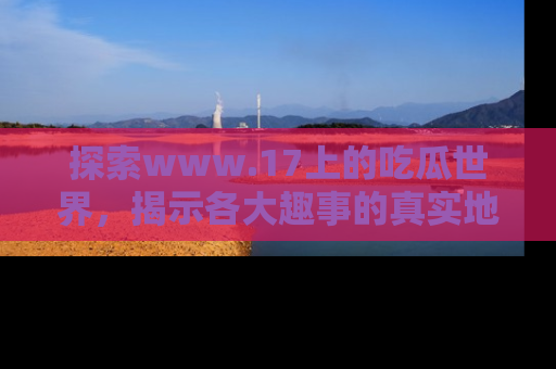探索www.17上的吃瓜世界,揭示各大趣事的真实地址