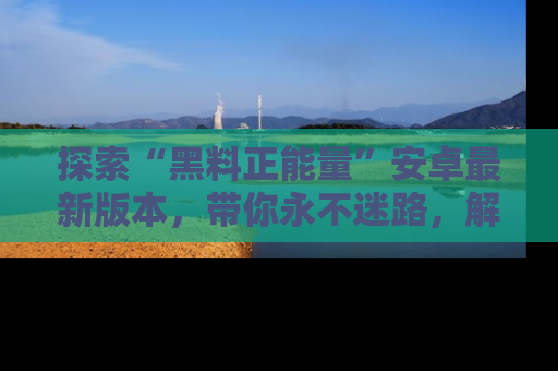 探索“黑料正能量”安卓最新版本，带你永不迷路，解锁无尽秘密！