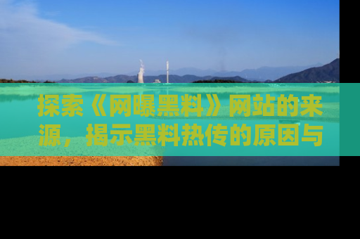 探索《网曝黑料》网站的来源，揭示黑料热传的原因与影响