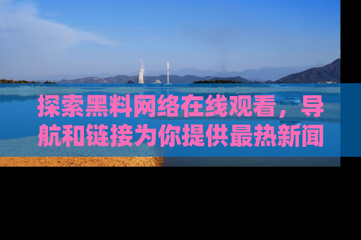 探索黑料网络在线观看,导航和链接为你提供最热新闻!