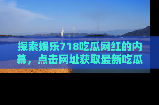 探索娱乐718吃瓜网红的内幕,点击网址获取最新吃瓜资讯。