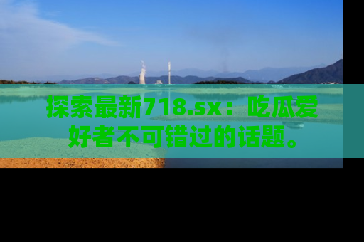 探索最新718.sx:吃瓜爱好者不可错过的话题。
