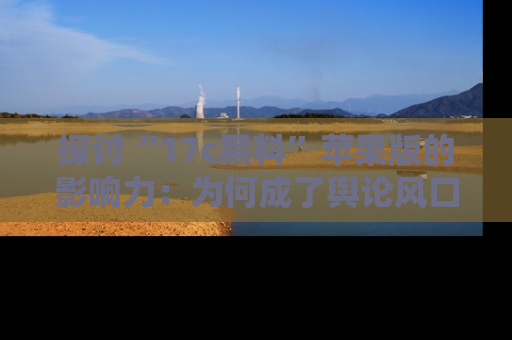 探讨“17c黑料”苹果版的影响力:为何成了舆论风口?