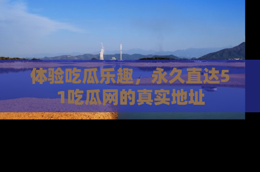 体验吃瓜乐趣,永久直达51吃瓜网的真实地址
