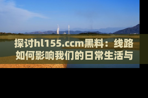 探讨hl155.ccm黑料:线路如何影响我们的日常生活与娱乐选择?