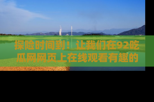 探险时间到!让我们在92吃瓜网网页上在线观看有趣的瓜,好奇的传送门等你来!