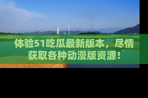 体验51吃瓜最新版本,尽情获取各种动漫版资源!