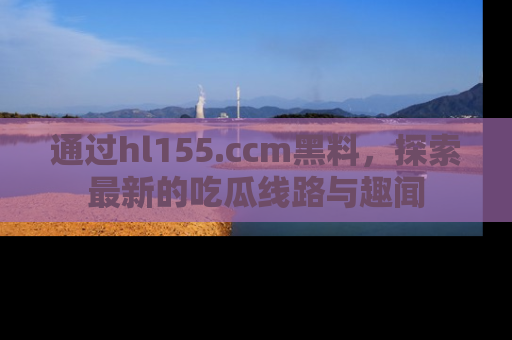 通过hl155.ccm黑料，探索最新的吃瓜线路与趣闻