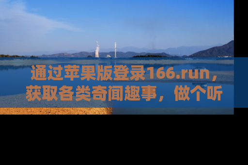 通过苹果版登录166.run，获取各类奇闻趣事，做个听瓜达人！
