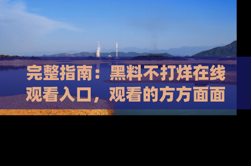完整指南：黑料不打烊在线观看入口，观看的方方面面与app选择