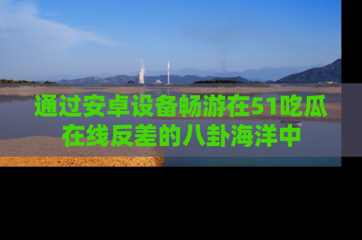 通过安卓设备畅游在51吃瓜在线反差的八卦海洋中