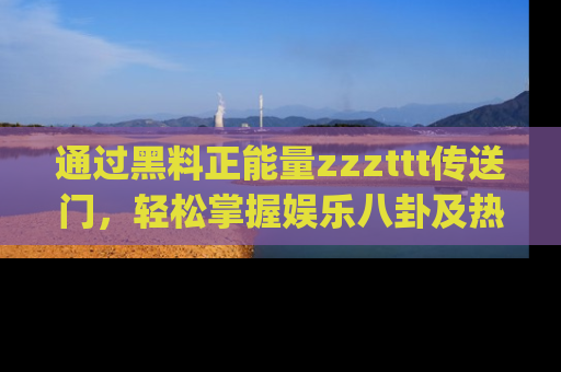 通过黑料正能量zzzttt传送门，轻松掌握娱乐八卦及热辣链接，不妨试试我们的app吧！