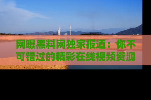 网曝黑料网独家报道：你不可错过的精彩在线视频资源推荐！