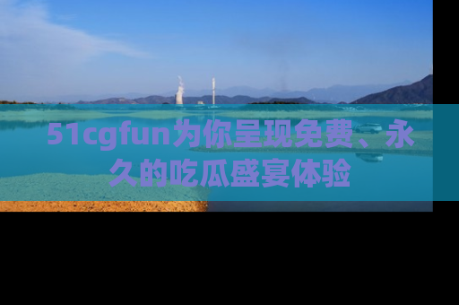51cgfun为你呈现免费、永久的吃瓜盛宴体验